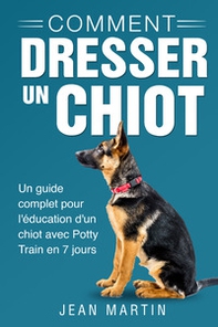 Comment dresser un chiot. Un guide complet pour l'éducation d'un chiot avec potty train en 7 jours - Librerie.coop