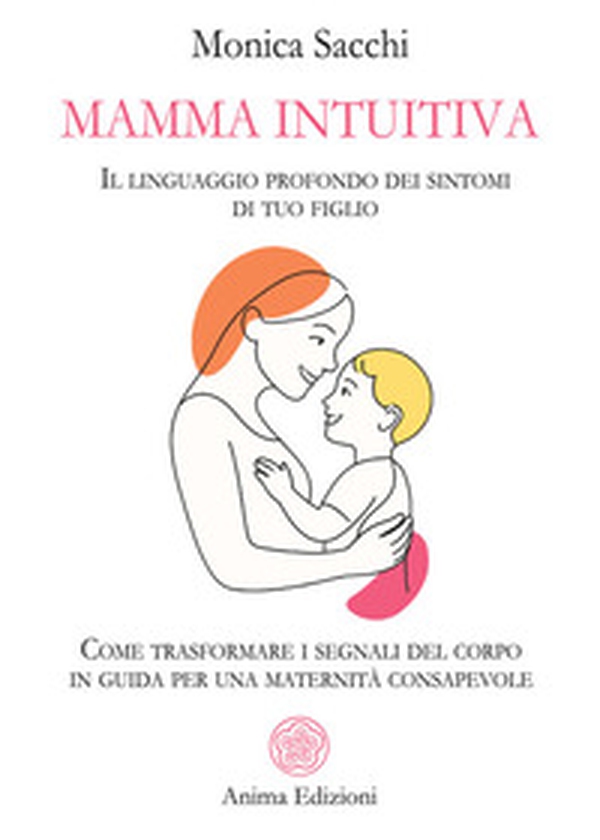 Mamma intuitiva. Il linguaggio profondo dei sintomi di tuo figlio. Come trasformare i segnali del corpo in guida per una maternità - Librerie.coop