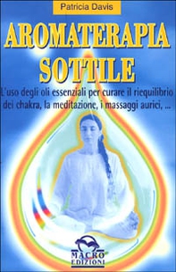 Aromaterapia sottile. L'uso degli oli essenziali per il riequilibrio dei chakra, la meditazione, i massaggi aurici - Librerie.coop