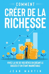 Comment créer de la richesse. Vivez la vie de vos rêves en créant le succès et en étant inarrêtable - Librerie.coop