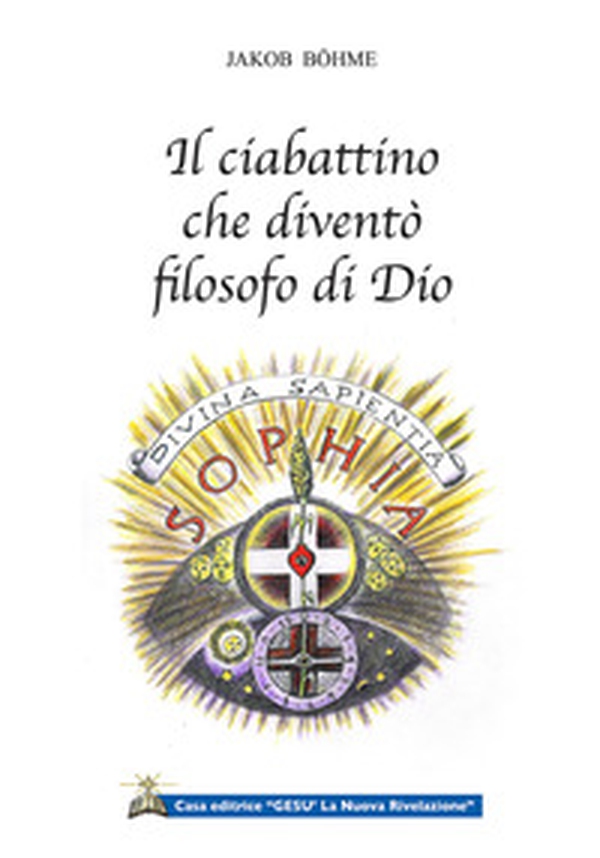 Il ciabattino che diventò filosofo di Dio. Cinque testi per conoscere il primo filosofo e teosofo tedesco - Librerie.coop Il ciabattino che diventò filosofo di Dio. Cinque testi per conoscere il primo filosofo e teosofo tedesco - Librerie.coop