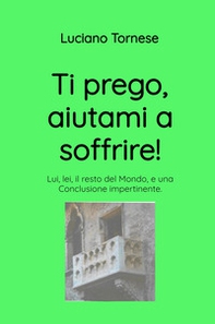 Ti prego, aiutami a soffrire! Lui, lei, il resto del mondo, e una conclusione impertinente - Librerie.coop