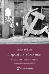 I ragazzi di via Cervantes. L'Unità e il PCI tra Napoli e Mosca - Librerie.coop
