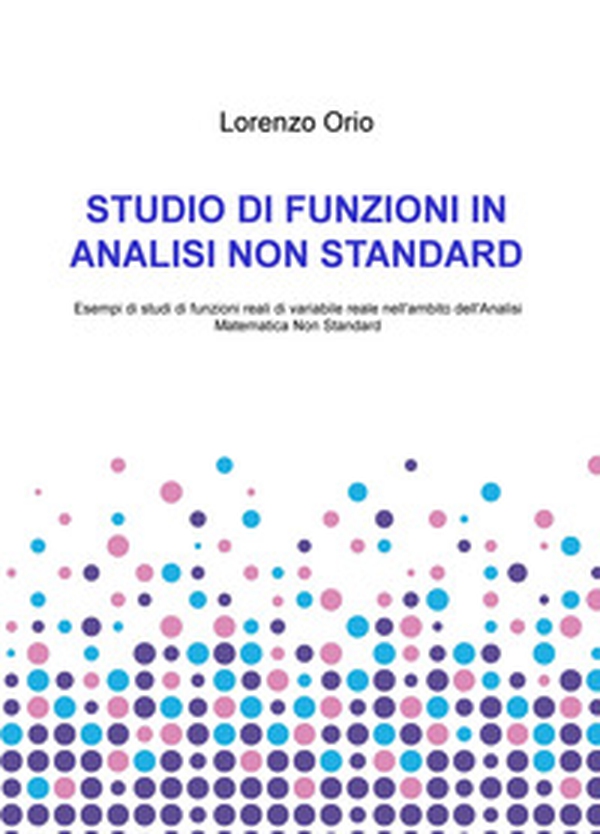 Studio di funzioni in analisi non standard. Esempi di studi di funzioni reali di variabile reale nell'ambito dell'analisi matematica non standard - Librerie.coop Studio di funzioni in analisi non standard. Esempi di studi di funzioni reali di variabile reale nell'ambito dell'analisi matematica non standard - Librerie.coop