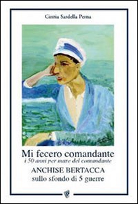Mi fecero comandante. I 50 anni per mare del comandante Anchise Bertacca sullo sfondo di 5 guerre - Librerie.coop