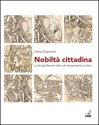 Nobiltà cittadina. La famiglia Beretta dalle valli bergamasche a Udine - Librerie.coop
