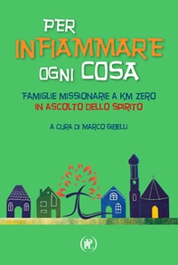 Per infiammare ogni cosa. Famiglie missionarie a km zero in ascolto dello Spirito - Librerie.coop