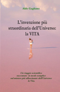 L'invenzione più straordinaria dell'universo: la vita. Un viaggio scientifico raccontato in modo semplice sul mistero più affascinante dell'universo: la vita - Librerie.coop