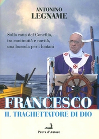 Francesco il traghettatore di Dio. Sulla rotta del Concilio, tra continuità e novità, una bussola per i lontani - Librerie.coop