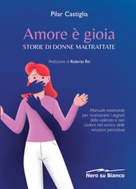 Amore è gioia. Storie di donne maltrattate. Manuale essenziale per riconoscere i segnali della violenza e non cadere nel vortice delle relazioni pericolose - Librerie.coop