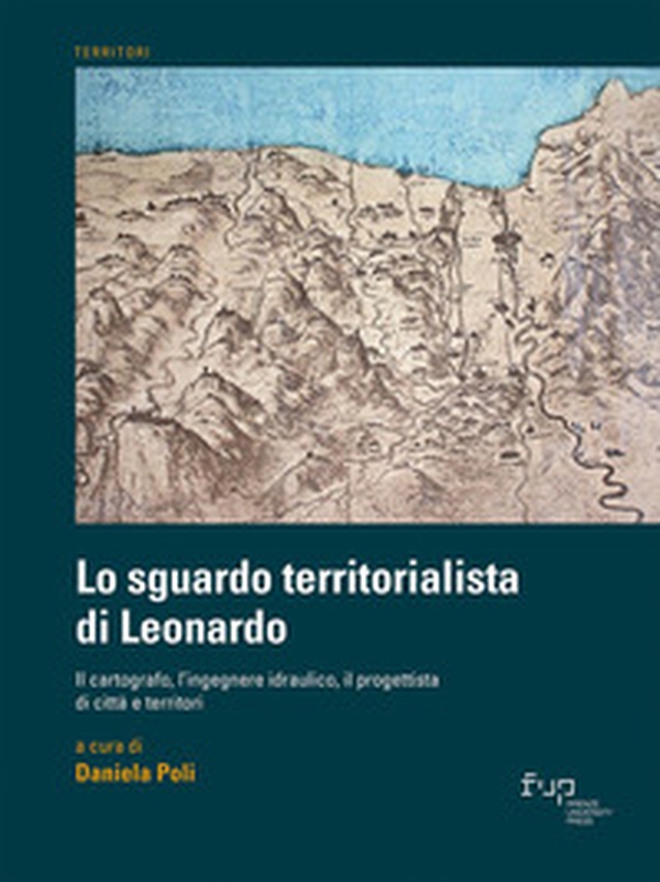 Lo sguardo territorialista di Leonardo. Il cartografo, l'ingegnere idraulico, il progettista di città e territori - Librerie.coop Lo sguardo territorialista di Leonardo. Il cartografo, l'ingegnere idraulico, il progettista di città e territori - Librerie.coop