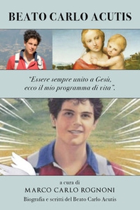 Carlo Acutis. «Essere sempre unito a Gesù, ecco il mio programma di vita». Biografia del Venerabile Carlo Acutis - Librerie.coop