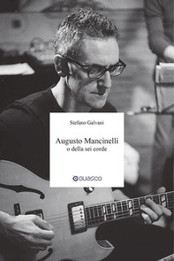 Augusto Mancinelli o della sei corde. Il percorso di Augusto Mancinelli, uno dei jazzisti più incisivi del panorama musicale italiano, scomparso prematuramente. - Librerie.coop