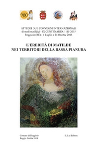 L'eredità di Matilde nei territori della Bassa Pianura. Atti dei due Convegni internazionale di studi storici matildici. 9° centenario: 1115-2015 (Reggiolo, 4 luglio e 24 ottobre 2015) - Librerie.coop