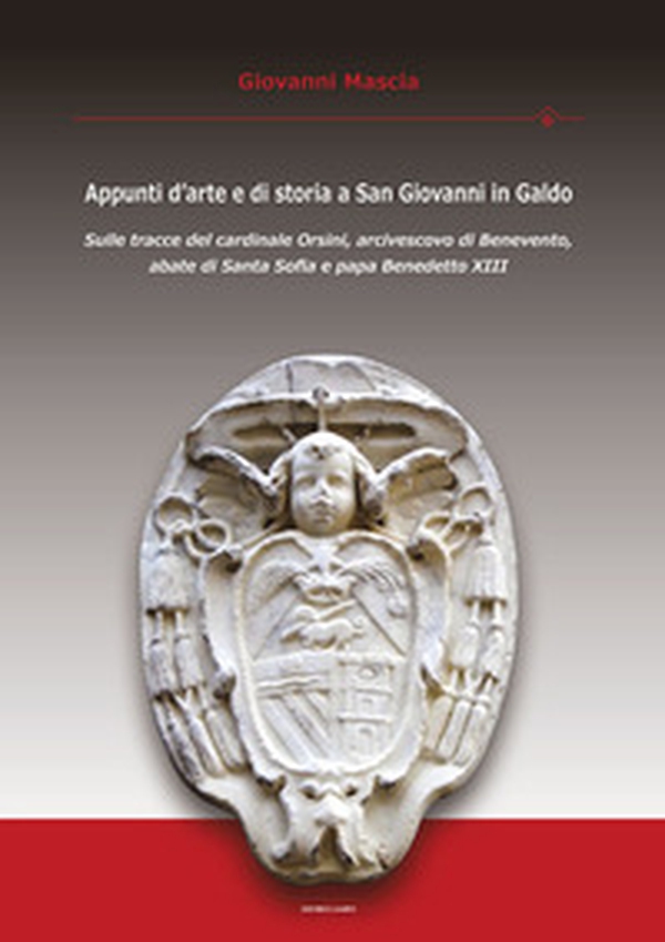 Appunti d'arte e di storia a San Giovanni in Galdo. Sulle tracce del cardinale Orsini, arcivescovo di Benevento, abate di Santa Sofia e papa Benedetto XIII - Librerie.coop