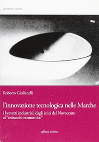 L'innovazione tecnologica nelle Marche. I brevetti industriali dagli inizi del Novecento al «miracolo economico» - Librerie.coop