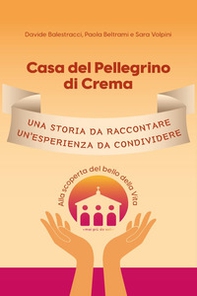 Casa del Pellegrino di Crema. Una storia da raccontare, un'esperienza da condividere. Alla scoperta del bello della vita - Librerie.coop