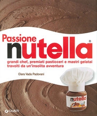 Passione Nutella. Grandi chef, premiati pasticceri e mastri gelatai travolti da un'insolita avventura - Librerie.coop