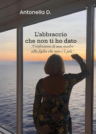 L'abbraccio che non ti ho dato. (Confessioni di una madre alla figlia che non c'è più) - Librerie.coop