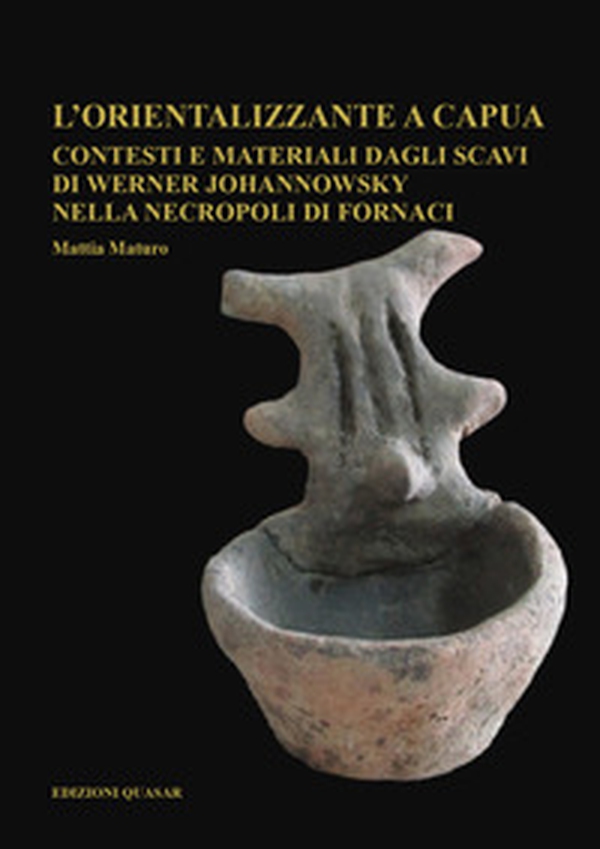 L'orientalizzante a Capua. Contesti e materiali dagli scavi di Werner Johannowsky nella necropoli di Fornaci - Librerie.coop