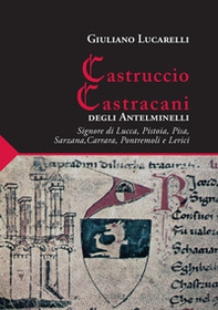 Castruccio Castracani degli Antelminelli. Signore di Lucca, Pistoia, Pisa, Sarzana, Carrara, Pontremoli e Lerici - Librerie.coop