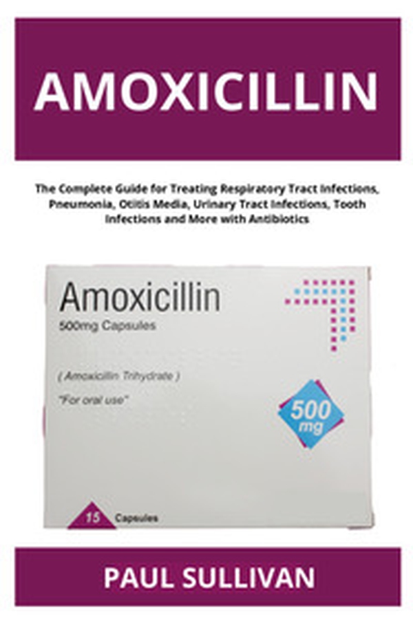 Amoxicillin. The complete guide for treating respiratory tract infections, pneumonia, otitis media, urinary tract infections, tooth infections and more with antibiotics - Librerie.coop