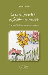 Come un fiore di loto, un girasole e un papavero. Tre fiori, tre storie, un'anima che sboccia - Librerie.coop