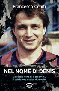 Nel nome di Denis. La storia vera di Bergamini, il calciatore ucciso due volte - Librerie.coop