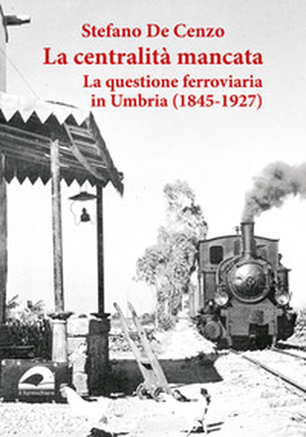 La centralità mancata. La questione ferroviaria in Umbria (1845-1927) - Librerie.coop La centralità mancata. La questione ferroviaria in Umbria (1845-1927) - Librerie.coop
