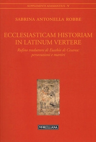 Ecclesiasticam historiam in latinum vertere. Rufino traduttore di Eusebio di Cesarea: persecuzioni e martiri - Librerie.coop