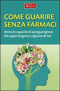 Come guarire senza farmaci. Attiva le capacità di autoguarigione che appartengono a ognuno di noi - Librerie.coop