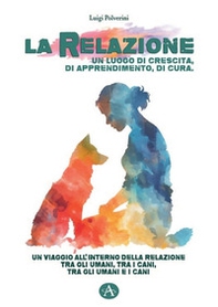 La relazione un luogo di crescita, di apprendimento, di cura. Un viaggio all'interno della relazione tra gli umani, tra i cani, tra gli umani e i cani - Librerie.coop