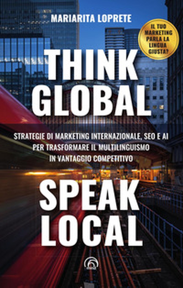 Think global, speak local. Strategie di marketing internazionale, SEO e AI per trasformare il multilinguismo in vantaggio competitivo - Librerie.coop