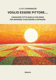 Voglio essere pittore. Conoscere tutto quello che serve per imparare o migliorare a dipingere - Librerie.coop