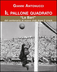 Il pallone quadrato. «La Bari» dal centenario al nuovo club dopo il crack - Librerie.coop