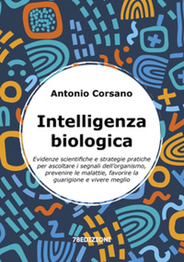Intelligenza biologica. Evidenze scientifiche e strategie pratiche per ascoltare i segnali dell'organismo, prevenire le malattie, favorire la guarigione e vivere meglio - Librerie.coop
