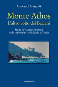 Monte Athos. L'altro volto dei Balcani. Storie di viaggi piemontesi nella spiritualità tra Bulgaria e Grecia - Librerie.coop