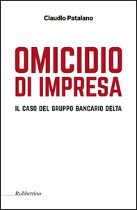 Omicidio d'impresa. Il caso del Gruppo Bancario Delta - Librerie.coop