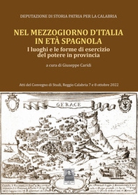 Nel Mezzogiorno d'Italia, in età spagnola. I luoghi e le forme di esercizio del potere in provincia. Atti del Convegno di studi (Reggio Calabria, 7-8 ottobre 2022) - Librerie.coop
