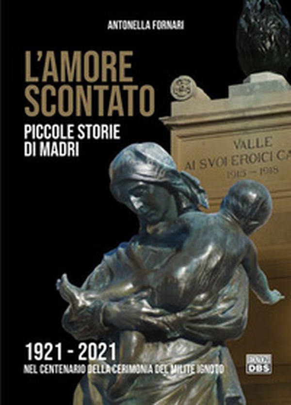 L'amore scontato. Piccole storie di madri 1921 -2021 nel centenario della cerimonia del Milite Ignoto - Librerie.coop