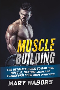 Muscle building. The ultimate guide to building muscle, staying lean and transform your body forever - Librerie.coop