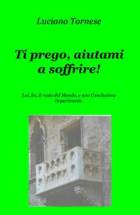 Ti prego, aiutami a soffrire! Lui, lei, il resto del mondo, e una conclusione impertinente - Librerie.coop
