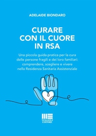 Curare con il cuore in RSA. Una piccola guida pratica per la cura delle persone fragili e dei loro familiari: comprendere, scegliere e vivere nella Residenza Sanitaria Assistenziale - Librerie.coop