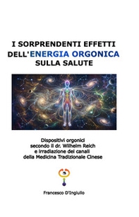 I sorprendenti effetti dell'energia orgonica sulla salute. Dispositivi orgonici secondo il dr. Wilhelm Reich e irradiazione dei canali della medicina tradizionale cinese - Librerie.coop
