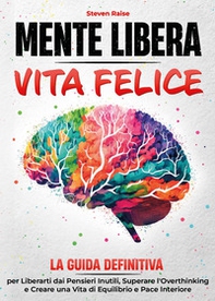 Mente libera, vita felice. La guida definitiva per liberarti dai pensieri inutili, superare l'overthinking e creare una vita di equilibrio e pace interiore - Librerie.coop