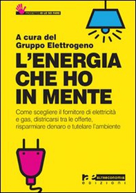 L'energia che ho in mente. Come scegliere il fornitore di elettricità e gas, districarsi tre le offerte, risparmiare denaro e tutelare l'ambiente - Librerie.coop