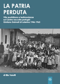 La patria perduta. Vita quotidiana e testimonianze sul Centro raccolta profughi Giuliano Dalmati di Laterina 1946-1963 - Librerie.coop