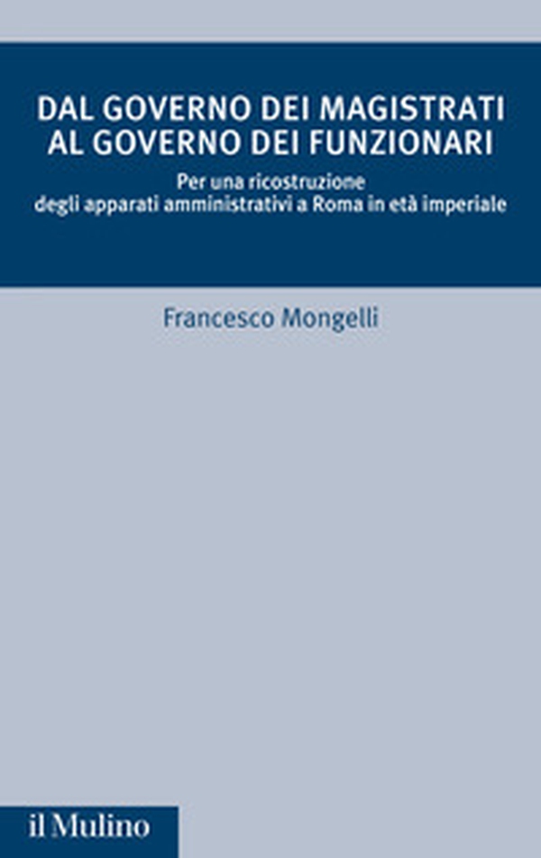 Dal governo dei magistrati al governo dei funzionari. Per una ricostruzione degli apparati amministrativi a Roma in età imperiale - Librerie.coop Dal governo dei magistrati al governo dei funzionari. Per una ricostruzione degli apparati amministrativi a Roma in età imperiale - Librerie.coop