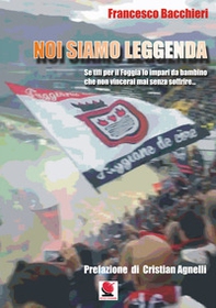 Noi siamo leggenda. Se tifi per il Foggia lo impari da bambino che non vincerai mai senza soffrire - Librerie.coop