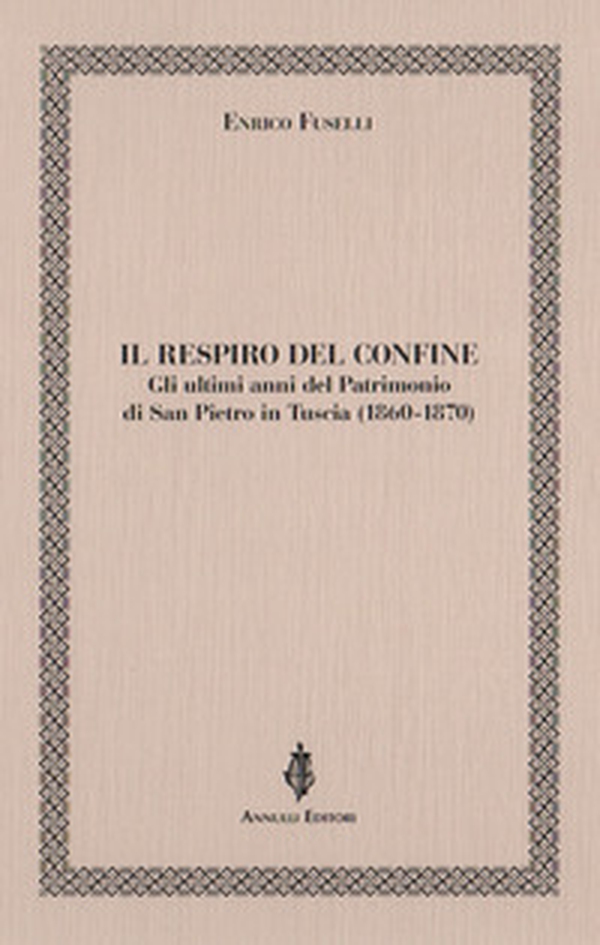 Il respiro del confine. Gli ultimi anni del Patrimonio di San Pietro in Tuscia (1860-1870) - Librerie.coop Il respiro del confine. Gli ultimi anni del Patrimonio di San Pietro in Tuscia (1860-1870) - Librerie.coop